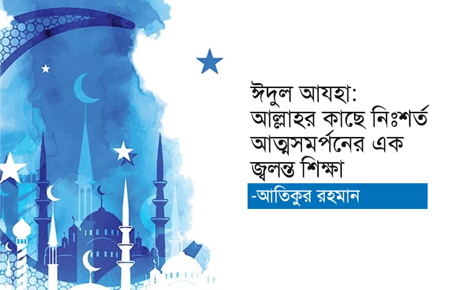 ঈদুল আযহা: আল্লাহর কাছে নিঃশর্ত আত্মসমর্পনের এক জ্বলন্ত শিক্ষা