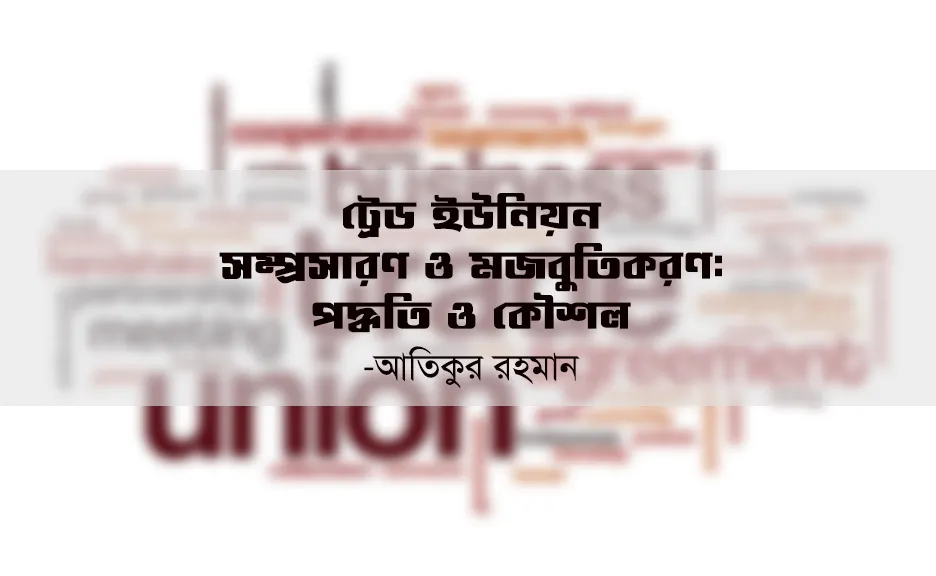 ট্রেড ইউনিয়ন সম্প্রসারণ ও মজবুতিকরণ : পদ্ধতি ও কৌশল